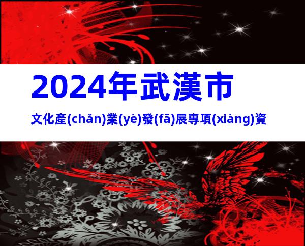 2024年武漢市文化產(chǎn)業(yè)發(fā)展專項(xiàng)資金項(xiàng)目(第一批)申報條件、時間